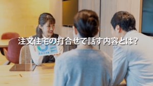 注文住宅の打ち合わせで話す内容とは？