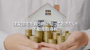 注文住宅を買う時に知っておきたい不動産取得税