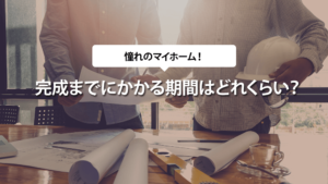 完成までにかかる期間はどれくらい？注文住宅のポイント