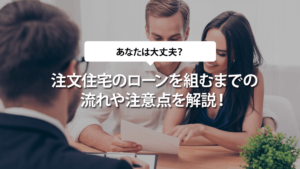 注文住宅のローンを組むまでの流れや注意点を解説！