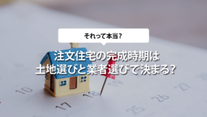 注文住宅の完成時期は土地選びと業者選びで決まる？