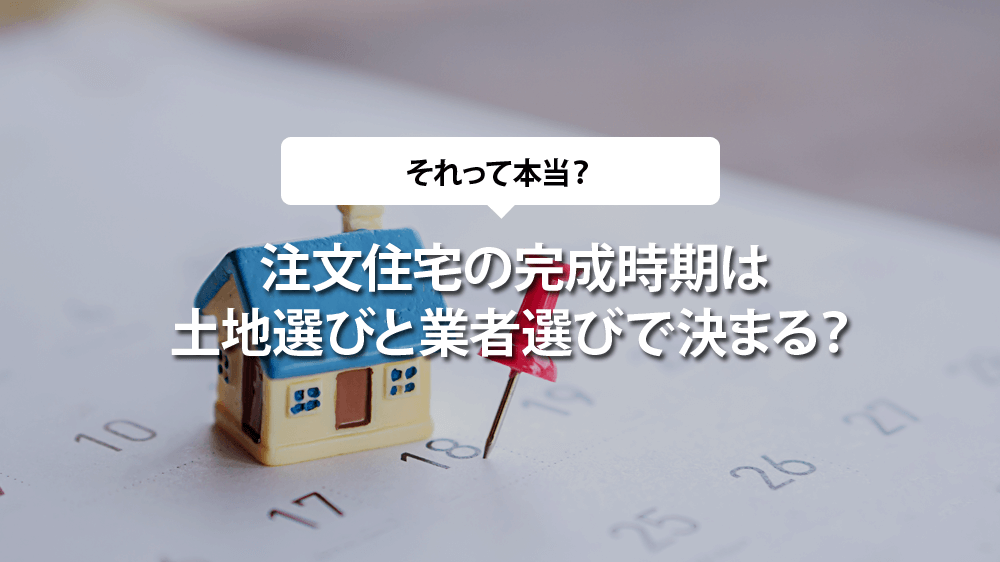 注文住宅の完成時期は土地選びと業者選びで決まる？
