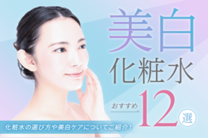 美白化粧水のおすすめ12選|化粧水の選び方や美白ケアについてご紹介!