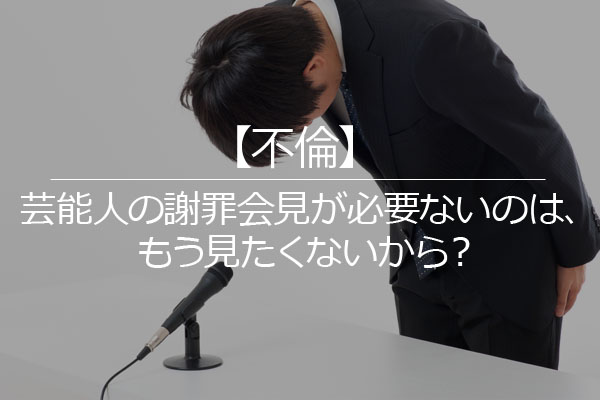 不倫 芸能人の謝罪会見が必要ないのは もう見たくないから