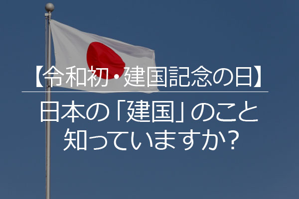 【令和初・建国記念の日】日本の「建国」のこと知っていますか？