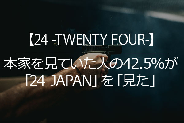 24 Twenty Four 本家を見ていた人の42 5 が 24 Japan を 見た