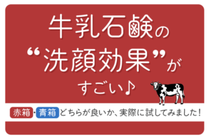 牛乳石鹸の「洗顔効果」がすごい♪赤箱・青箱どちらが良いか、実際に試してみました！
