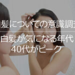 【白髪についての意識調査】白髪が気になる年代は40代がピーク