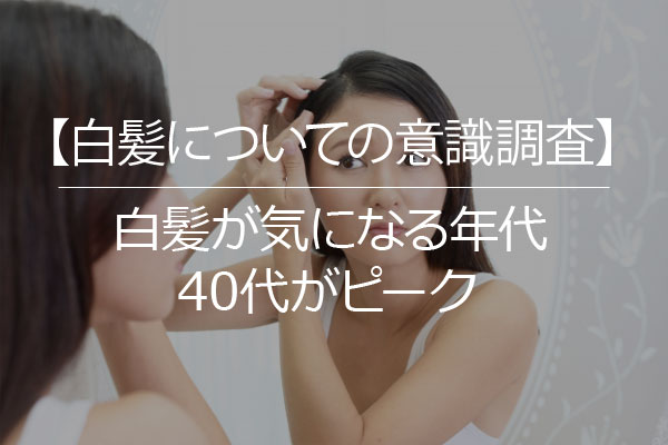 【白髪についての意識調査】白髪が気になる年代は40代がピーク