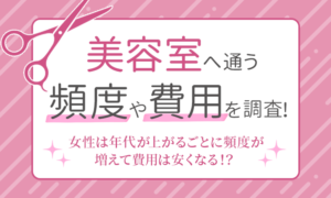 【美容室へ通う頻度や費用を調査！】女性は年代が上がるごとに頻度は増えて費用は安くなる！？