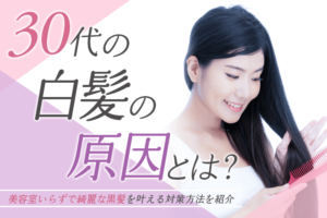 30代の白髪の原因とは？美容室いらずで綺麗な黒髪を叶える対策方法を紹介