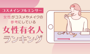 【コスメインフルエンサー】女性がコスメやメイクの参考にしている女性有名人ランキング！