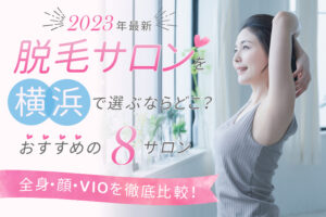 【2023年最新】脱毛サロンを横浜で選ぶならどこ？おすすめの5サロン（全身、顔、VIO）を徹底比較！
