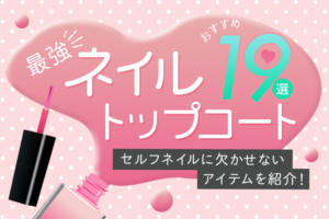 【最強ネイルトップコートおすすめ19選】セルフネイルに欠かせないアイテムを紹介！