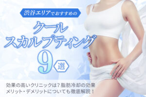渋谷エリアでおすすめのクールスカルプティング9選|効果の高いクリニックは?医療ダイエットの効果・メリットデメリットを徹底解説!