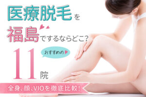 【2025年最新】医療脱毛を福島でするならどこ？おすすめの11院（全身、顔、VIO）を徹底比較！