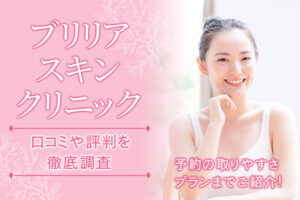 ブリリアスキンクリニックの口コミや評判を徹底調査！予約の取りやすさプランまでご紹介！