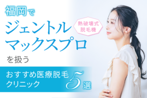 【2025年最新】福岡で熱破壊式GentleMax Pro（ジェントルマックス プロ）を扱うおすすめ医療脱毛クリニック5選