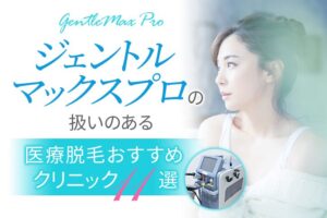 【2025年最新】熱破壊式GentleMax Pro（ジェントルマックス プロ）を扱うおすすめ医療脱毛クリニック10選