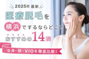 【2025年】横浜で医療脱毛をするならどこ？おすすめの14院（全身、顔、VIO）を徹底比較！
