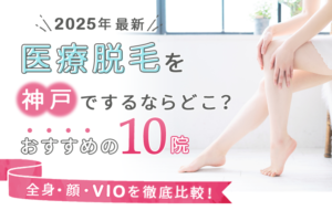 神戸の医療脱毛クリニックおすすめの10選（全身、顔、VIO）を徹底比較！【2025年最新】