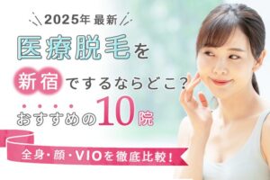 【2025年最新】医療脱毛を新宿でするならどこ？おすすめの10選（全身、顔、VIO）を徹底比較！　